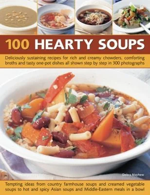 100 Hearty Soups: Deliciously Sustaining Recipes for Rich and Creamy Chowders, Comforting Broths and Tasty One-Pot Dishes All Shown Step by Step in 40 by Mayhew, Debra