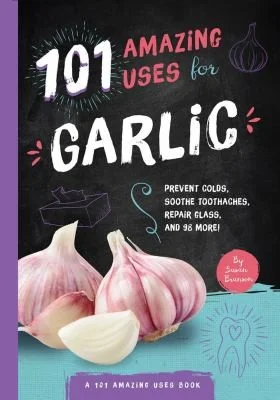 101 Amazing Uses for Garlic: Prevent Colds, Ease Seasickness, Repair Glass, and 98 More! Volume 5