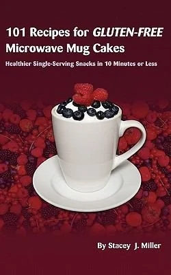 101 Recipes for Gluten-Free Microwave Mug Cakes: Healthier Single-Serving Snacks in Less Than 10 Minutes by Miller, Stacey J