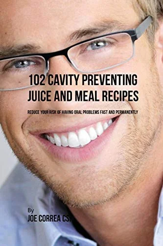 102 Cavity Preventing Juice and Meal Recipes: Reduce Your Risk of Having Oral Problems Fast and Permanently