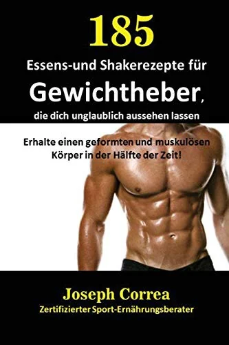 185 Essens-und Shakerezepte fur Gewichtheber, die dich unglaublich aussehen lassen: Erhalte einen geformten und muskulosen Korper in der Halfte der Ze