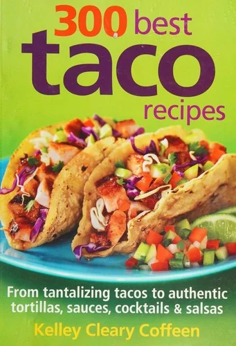 300 Best Taco Recipes: From Tantalizing Tacos to Authentic Tortillas, Sauces, Cocktails and Salsas