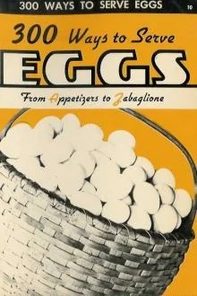 300 Ways To Serve Eggs: From Appetizers To Zabaglione