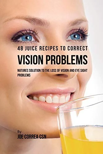 48 Juice Recipes to Correct Vision Problems: Natures Solution to the Loss of Vision and Eye Sight Problems by Correa, Joe