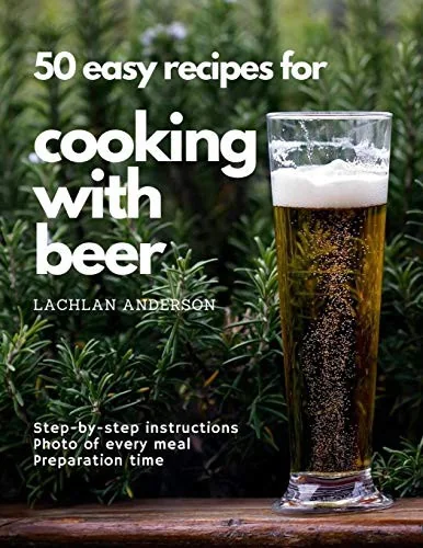 50 easy recipes for cooking with beer: Why not eat what you like to drink? by Anderson, Lachlan