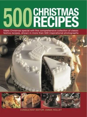 500 Christmas Recipes: Make Christmas Special with This Comprehensive Collection of Classic Festive Recipes, Shown in More Than 500 Inspirational Phot
