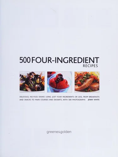 500 Four-Ingredient Recipes: Delicious, No-Fuss Dishes Using Just Four Ingredients or Less, from Breakfasts and Snacks to Main Courses and Desserts, w