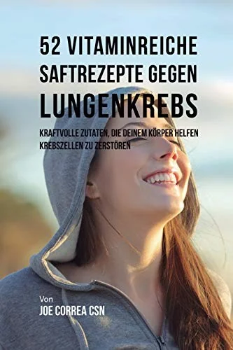 52 vitaminreiche Saftrezepte bei Lungenkrebs: Starke Wirkstoffkombinationen, die Ihrem Korper helfen, Krebszellen zu zerstoren