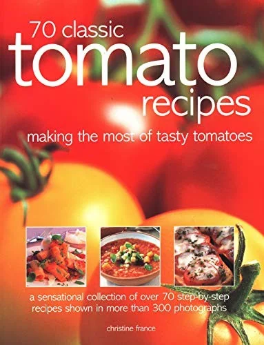 70 Classic Tomato Recipes: Making the Most of Tasty Tomatoes: A Sensational Collection of Over 70 Step-By-Step Recipes Shown in More Than 300 Photogra
