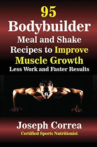 95 Bodybuilder Meal and Shake Recipes to Improve Muscle Growth: Less Work and Faster Results by Correa, Joseph