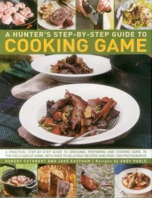 A Hunter's Step-By-Step Guide to Cooking Game: A Practical Step-By-Step Guide to Dressing, Preparing and Cooking Game, in the Field and at Home, with Ov