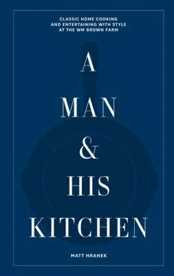 A Man & His Kitchen: Classic Home Cooking and Entertaining with Style at the Wm Brown Farm