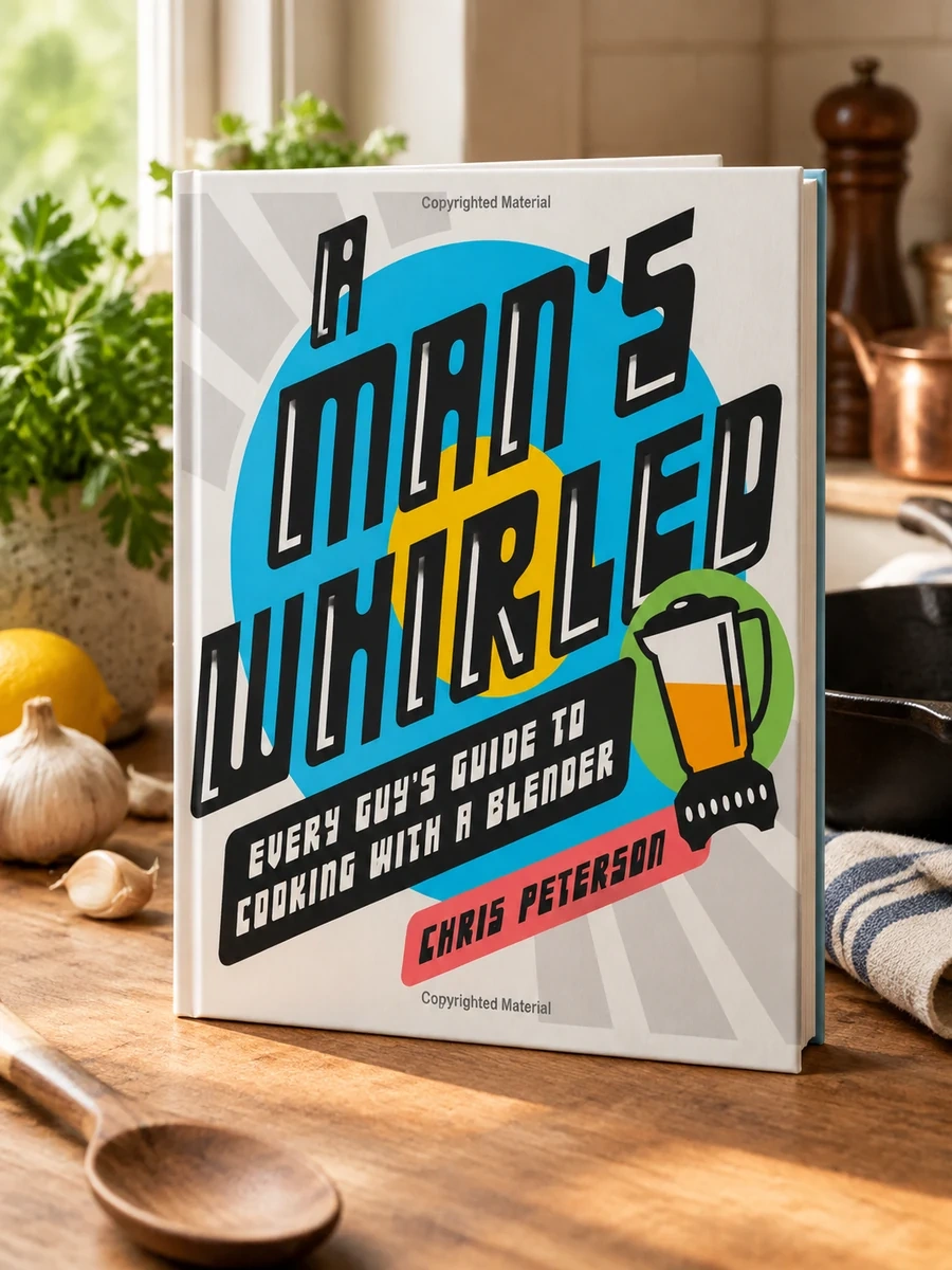 A Man's Whirled: Every Guy's Guide to Cooking with a Blender