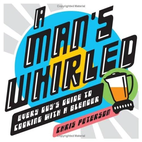 A Man's Whirled: Every Guy's Guide to Cooking with a Blender