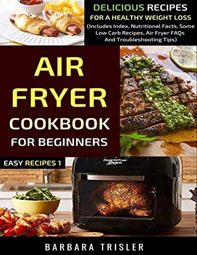 Air Fryer Cookbook For Beginners: Delicious Recipes For A Healthy Weight Loss (Includes Index, Nutritional Facts, Some Low Carb Recipes, Air Fryer FAQ