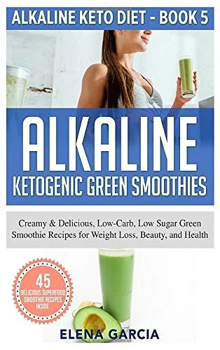 Alkaline Ketogenic Green Smoothies: Creamy & Delicious, Low-Carb, Low Sugar Green Smoothie Recipes for Weight Loss, Beauty and Health