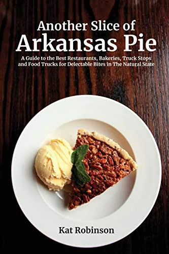 Another Slice of Arkansas Pie: A Guide to the Best Restaurants, Bakeries, Truck Stops and Food Trucks for Delectable Bites in The Natural State by Robinson, Kat