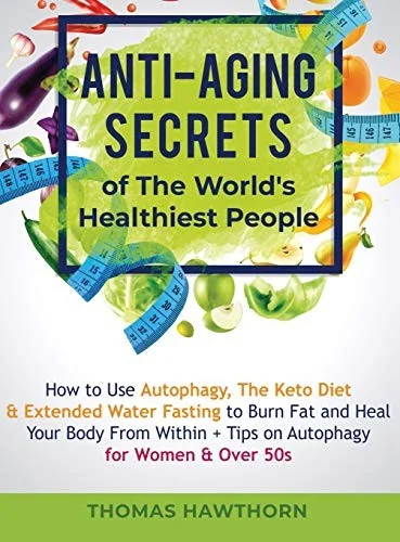 Anti-Aging Secrets of The World's Healthiest People: How to Use Autophagy, The Keto Diet & Extended Water Fasting to Burn Fat and Heal Your Body From by Hawthorn, Thomas