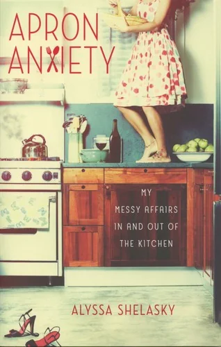 Apron Anxiety: My Messy Affairs in and Out of the Kitchen