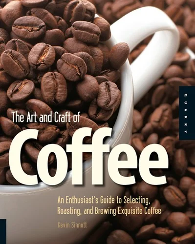 Art and Craft of Coffee: An Enthusiast's Guide to Selecting, Roasting, and Brewing Exquisite Coffee