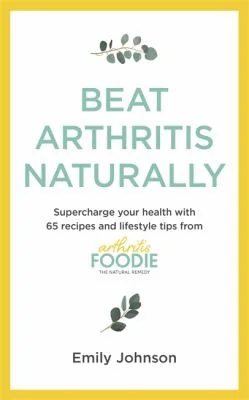 Beat Arthritis Naturally: Supercharge Your Health with 65 Recipes and Lifestyle Tips from Arthritis Foodie
