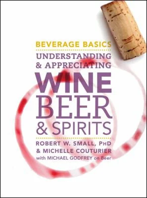 Beverage Basics: Understanding and Appreciating Wine, Beer, and Spirits by Small, Robert W