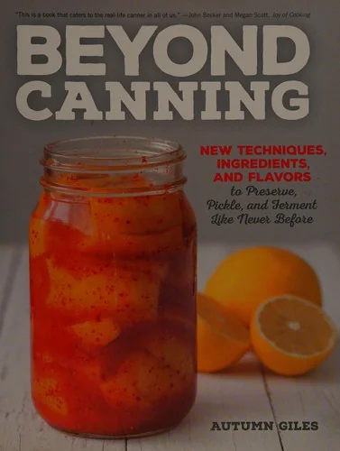 Beyond Canning: New Techniques, Ingredients, and Flavors to Preserve, Pickle, and Ferment Like Never Before
