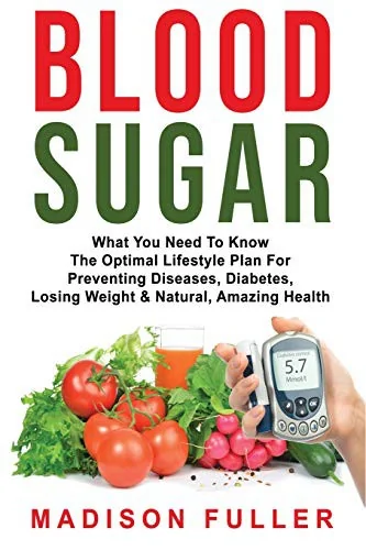Blood Sugar: What You Need To Know, The Optimal Lifestyle Plan For Preventing Diseases, Diabetes, Losing Weight & Natural, Amazing Health by Fuller, Madison