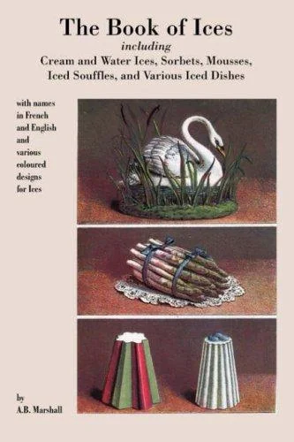Book of Ices, including Cream and Water Ices, Sorbets, Mousses, Iced Souffles, and various Iced Dishes.