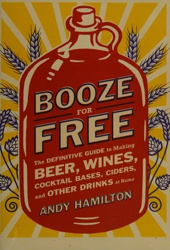Booze for Free: The Definitive Guide to Making Beer, Wines, Cocktail Bases, Ciders, and Other Drinks at Home