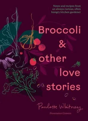 Broccoli and Other Love Stories: Notes and Recipes from an Always Curious, Often Hungry Kitchen Gardener by Whitney, Paulette