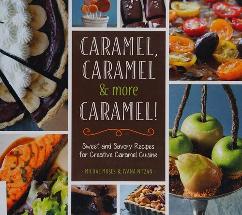 Caramel, Caramel & More Caramel!: Sweet and Savory Recipes for Creative Caramel Cuisine
