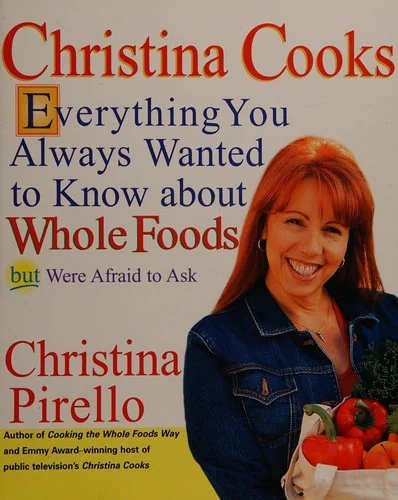 Christina Cooks: Everything You Always Wanted to Know About Whole Foods But Were Afraid to Ask: A Cookbook