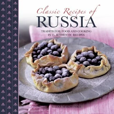 Classic Recipes of Russia: Traditional Food and Cooking in 25 Authentic Dishes