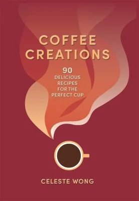 Coffee Creations: 90 Delicious Recipes for the Perfect Cup by Wong, Celeste