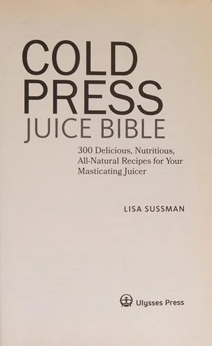 Cold Press Juice Bible: 300 Delicious, Nutritious, All-Natural Recipes for Your Masticating Juicer