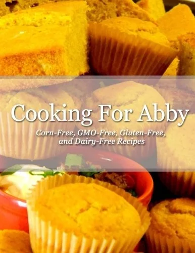 Cooking For Abby: Corn-free and GMO-free Recipes: Also Contains Gluten-Free, Dairy-Free, Beef-free, Pork-free, and Lower Histamine Recip