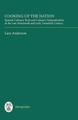 Cooking Up the Nation: Spanish Culinary Texts and Culinary Nationalization in the Late Nineteenth and Early Twentieth Century by Anderson, Lara