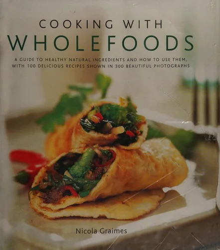 Cooking with Wholefoods: A Guide to Healthy Natural Ingredients, and How to Use Them with 100 Delicious Recipes Shown in 300 Beautiful Photographs