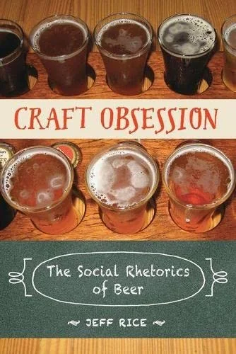 Craft Obsession: The Social Rhetorics of Beer by Rice, Jeff