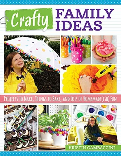 Crafty Family Ideas: Projects to Make, Things to Bake, and Lots of Homemade(ish) Fun