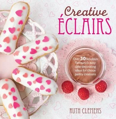 Creative Eclairs: Over 30 Fabulous Flavours and Easy Cake-Decorating Ideas for Choux Pastry Creations by Clemens, Ruth