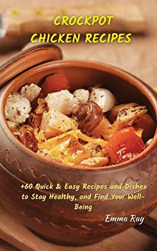 Crock Pot Chicken Recipes: +60 Quick & Easy Recipes and Dishes to Stay Healthy, and Find Your Well-Being by Ray, Emma