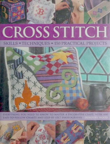 Cross Stitch: Everything You Need to Know to Master a Decorative Craft, with 600 Easy-To-Follow Charts and Step-By-Step Photographs by Wood, Dorothy
