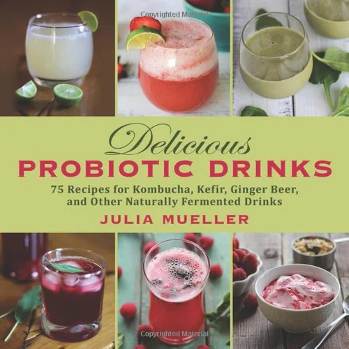 Delicious Probiotic Drinks: Simple Recipes for Kombucha, Kefir, Ginger Beer, and Other Naturally Fermented Drinks