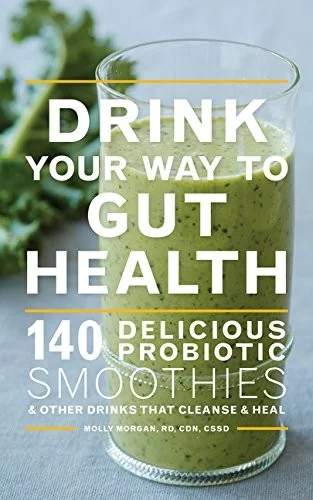 Drink Your Way to Gut Health: 140 Delicious Probiotic Smoothies & Other Drinks That Cleanse & Heal by Morgan, Molly