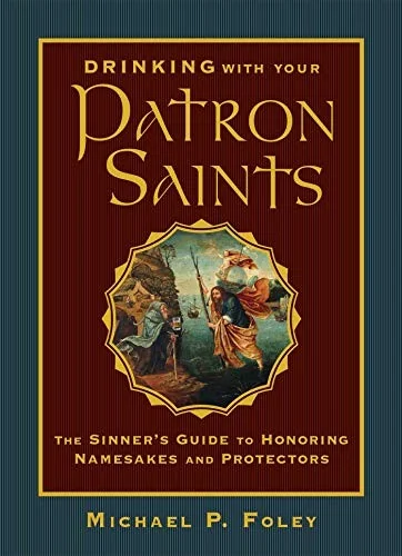 Drinking with Your Patron Saints: The Sinner's Guide to Honoring Namesakes and Protectors