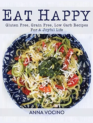 Eat Happy: Gluten Free, Grain Free, Low Carb Recipes Made from Real Foods for a Joyful Life by Vocino, Anna