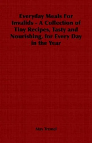 Everyday Meals For Invalids - A Collection of Tiny Recipes, Tasty and Nourishing, for Every Day in the Year by Tremel, May