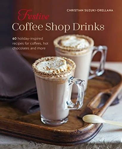 Festive Coffee Shop Drinks: More Than 50 Holiday-Inspired Recipes for Coffees, Hot Chocolates & More
